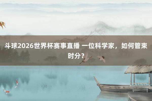 斗球2026世界杯赛事直播 一位科学家，如何管束时分？