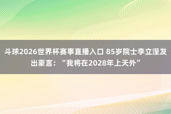 斗球2026世界杯赛事直播入口 85岁院士李立浧发出豪言：“我将在2028年上天外”