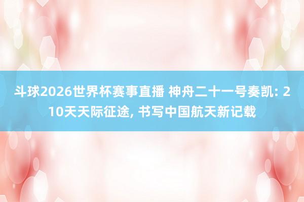 斗球2026世界杯赛事直播 神舟二十一号奏凯: 210天天际征途, 书写中国航天新记载