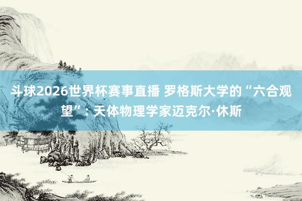 斗球2026世界杯赛事直播 罗格斯大学的“六合观望”: 天体物理学家迈克尔·休斯