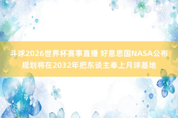 斗球2026世界杯赛事直播 好意思国NASA公布规划将在2032年把东谈主奉上月球基地