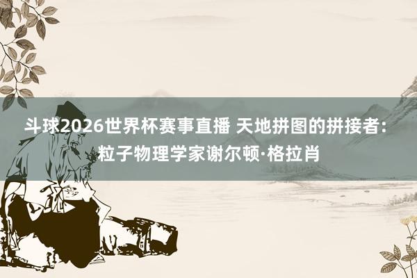 斗球2026世界杯赛事直播 天地拼图的拼接者: 粒子物理学家谢尔顿·格拉肖