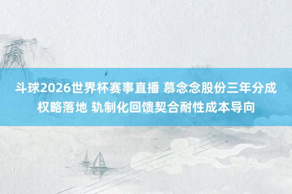 斗球2026世界杯赛事直播 慕念念股份三年分成权略落地 轨制化回馈契合耐性成本导向