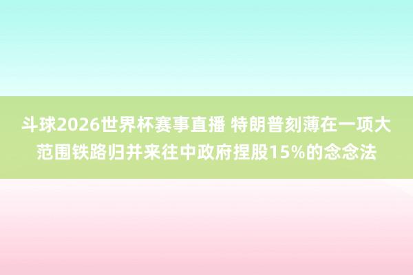 斗球2026世界杯赛事直播 特朗普刻薄在一项大范围铁路归并来往中政府捏股15%的念念法