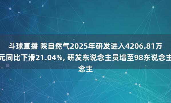 斗球直播 陕自然气2025年研发进入4206.81万元同比下滑21.04%, 研发东说念主员增至98东说念主