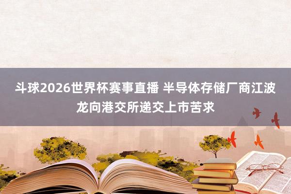 斗球2026世界杯赛事直播 半导体存储厂商江波龙向港交所递交上市苦求
