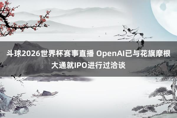 斗球2026世界杯赛事直播 OpenAI已与花旗摩根大通就IPO进行过洽谈