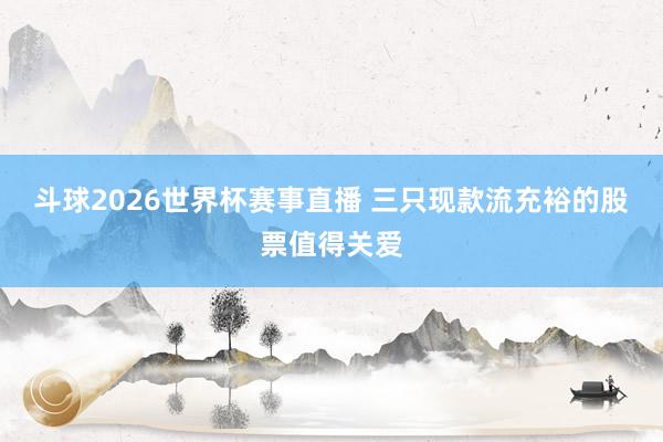 斗球2026世界杯赛事直播 三只现款流充裕的股票值得关爱