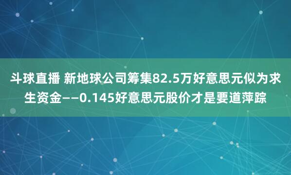 斗球直播 新地球公司筹集82.5万好意思元似为求生资金——0.145好意思元股价才是要道萍踪