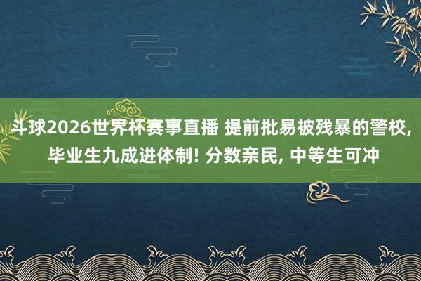 斗球2026世界杯赛事直播 提前批易被残暴的警校, 毕业生九成进体制! 分数亲民, 中等生可冲