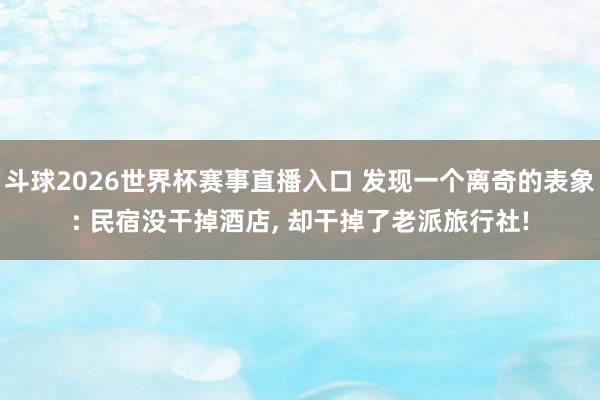 斗球2026世界杯赛事直播入口 发现一个离奇的表象: 民宿没干掉酒店, 却干掉了老派旅行社!