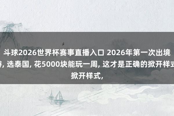 斗球2026世界杯赛事直播入口 2026年第一次出境游, 选泰国, 花5000块能玩一周, 这才是正确的掀开样式,
