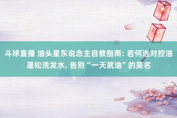 斗球直播 油头星东说念主自救指南: 若何选对控油蓬松洗发水, 告别“一天就油”的莫名