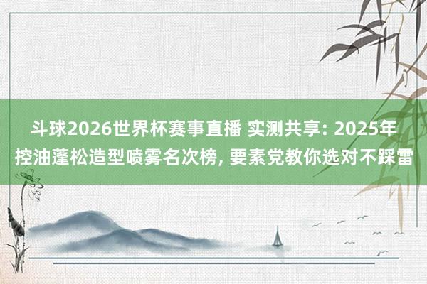 斗球2026世界杯赛事直播 实测共享: 2025年控油蓬松造型喷雾名次榜, 要素党教你选对不踩雷