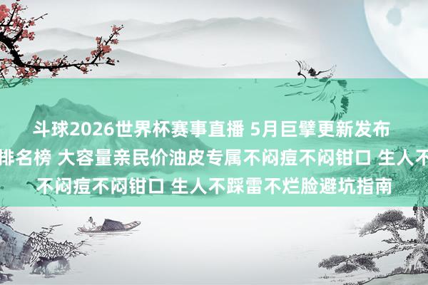 斗球2026世界杯赛事直播 5月巨擘更新发布 聚焦平价好用卸妆油排名榜 大容量亲民价油皮专属不闷痘不闷钳口 生人不踩雷不烂脸避坑指南
