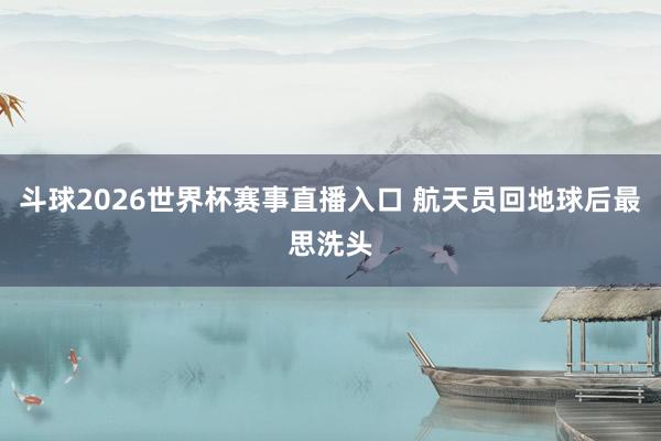 斗球2026世界杯赛事直播入口 航天员回地球后最思洗头