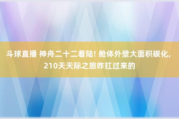 斗球直播 神舟二十二着陆! 舱体外壁大面积碳化, 210天天际之旅咋扛过来的