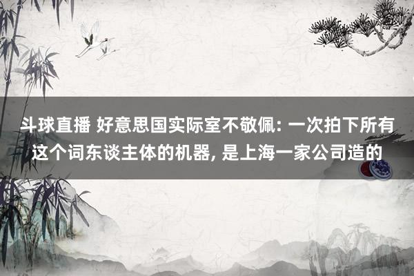 斗球直播 好意思国实际室不敬佩: 一次拍下所有这个词东谈主体的机器, 是上海一家公司造的