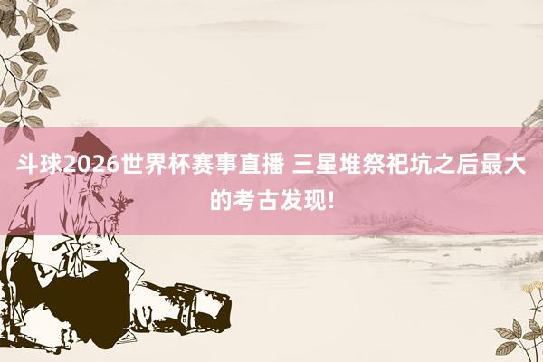 斗球2026世界杯赛事直播 三星堆祭祀坑之后最大的考古发现!