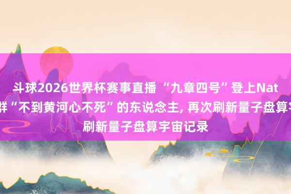 斗球2026世界杯赛事直播 “九章四号”登上Nature! 一群“不到黄河心不死”的东说念主, 再次刷新量子盘算宇宙记录