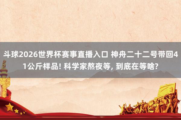 斗球2026世界杯赛事直播入口 神舟二十二号带回41公斤样品! 科学家熬夜等, 到底在等啥?