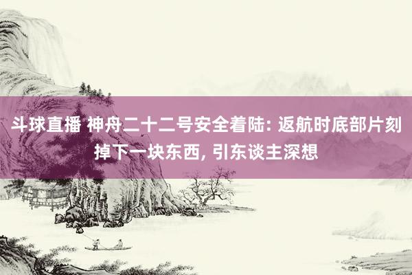 斗球直播 神舟二十二号安全着陆: 返航时底部片刻掉下一块东西, 引东谈主深想