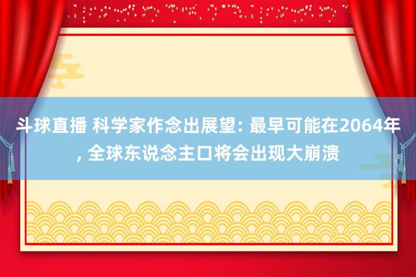 斗球直播 科学家作念出展望: 最早可能在2064年, 全球东说念主口将会出现大崩溃