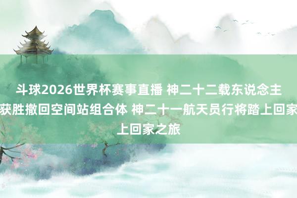 斗球2026世界杯赛事直播 神二十二载东说念主飞船获胜撤回空间站组合体 神二十一航天员行将踏上回家之旅