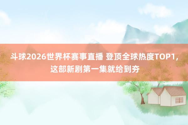 斗球2026世界杯赛事直播 登顶全球热度TOP1, 这部新剧第一集就给到夯