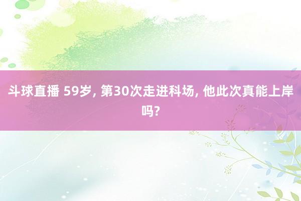 斗球直播 59岁, 第30次走进科场, 他此次真能上岸吗?