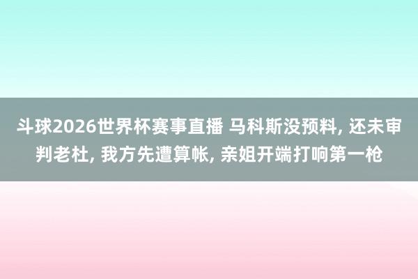 斗球2026世界杯赛事直播 马科斯没预料, 还未审判老杜, 我方先遭算帐, 亲姐开端打响第一枪