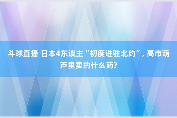 斗球直播 日本4东谈主“初度进驻北约”, 高市葫芦里卖的什么药?