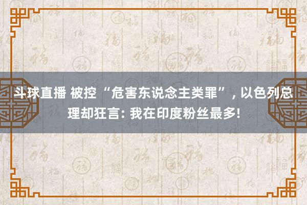 斗球直播 被控 “危害东说念主类罪” , 以色列总理却狂言: 我在印度粉丝最多!