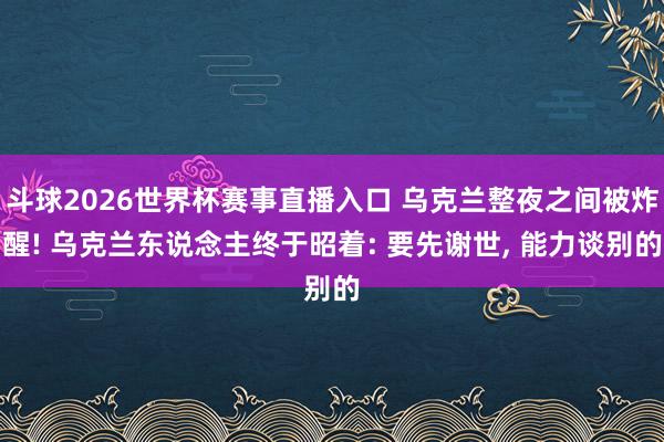 斗球2026世界杯赛事直播入口 乌克兰整夜之间被炸醒! 乌克兰东说念主终于昭着: 要先谢世, 能力谈别的