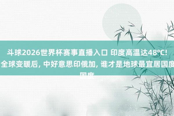 斗球2026世界杯赛事直播入口 印度高温达48℃! 全球变暖后, 中好意思印俄加, 谁才是地球最宜居国度