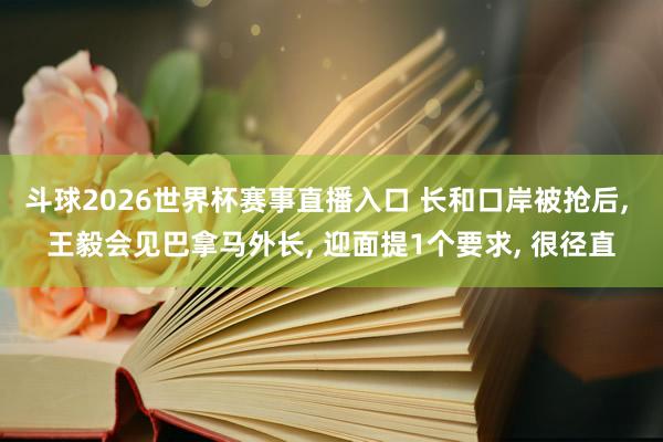 斗球2026世界杯赛事直播入口 长和口岸被抢后, 王毅会见巴拿马外长, 迎面提1个要求, 很径直