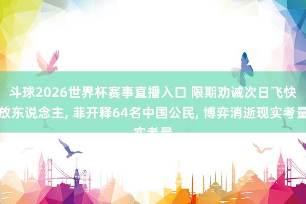 斗球2026世界杯赛事直播入口 限期劝诫次日飞快放东说念主, 菲开释64名中国公民, 博弈消逝现实考量