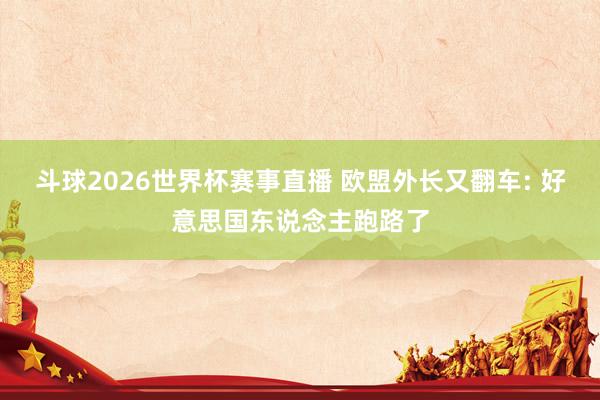 斗球2026世界杯赛事直播 欧盟外长又翻车: 好意思国东说念主跑路了