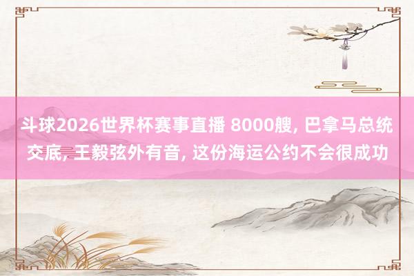 斗球2026世界杯赛事直播 8000艘, 巴拿马总统交底, 王毅弦外有音, 这份海运公约不会很成功