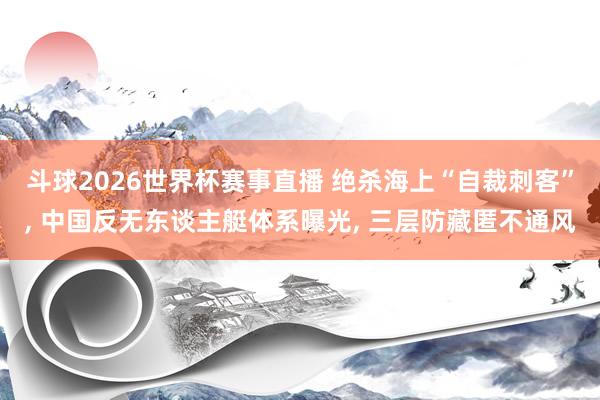斗球2026世界杯赛事直播 绝杀海上“自裁刺客”, 中国反无东谈主艇体系曝光, 三层防藏匿不通风
