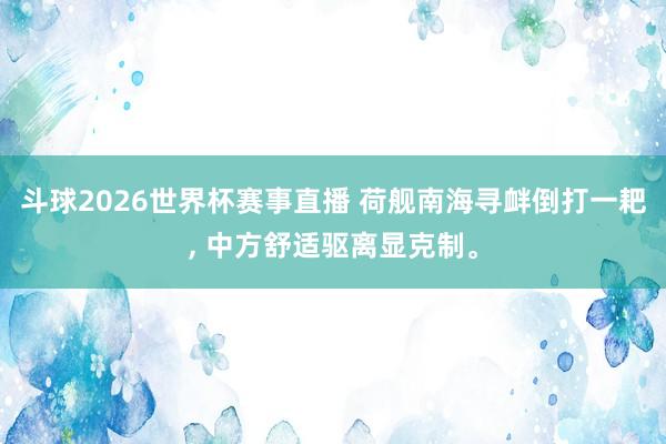 斗球2026世界杯赛事直播 荷舰南海寻衅倒打一耙, 中方舒适驱离显克制。