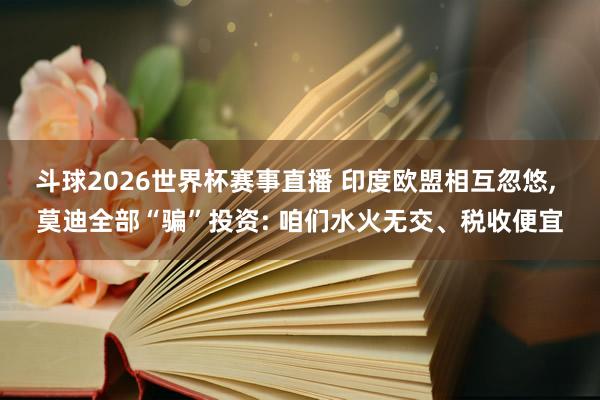 斗球2026世界杯赛事直播 印度欧盟相互忽悠, 莫迪全部“骗”投资: 咱们水火无交、税收便宜