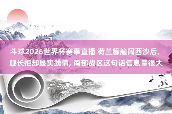 斗球2026世界杯赛事直播 荷兰艨艟闯西沙后, 舰长拒却显实践情, 南部战区这句话信息量很大