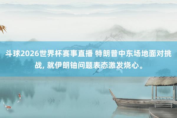 斗球2026世界杯赛事直播 特朗普中东场地面对挑战, 就伊朗铀问题表态激发烧心。