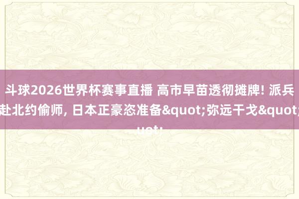 斗球2026世界杯赛事直播 高市早苗透彻摊牌! 派兵赴北约偷师, 日本正豪恣准备"弥远干戈"