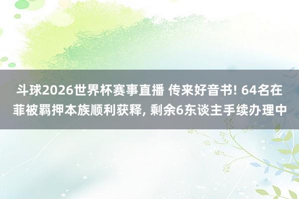 斗球2026世界杯赛事直播 传来好音书! 64名在菲被羁押本族顺利获释, 剩余6东谈主手续办理中