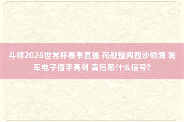 斗球2026世界杯赛事直播 荷舰擅闯西沙领海 我军电子插手亮剑 背后藏什么信号?