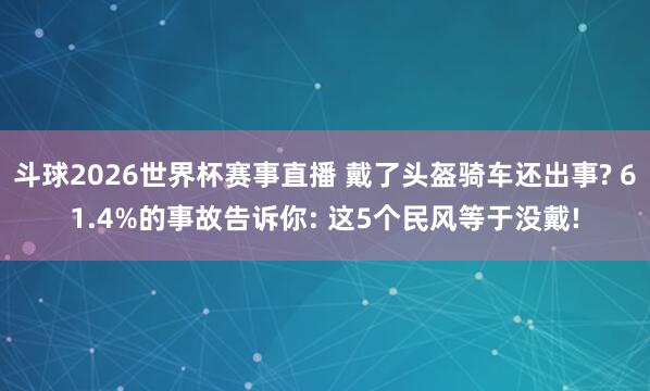 斗球2026世界杯赛事直播 戴了头盔骑车还出事? 61.4%的事故告诉你: 这5个民风等于没戴!