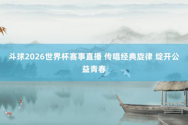 斗球2026世界杯赛事直播 传唱经典旋律 绽开公益青春