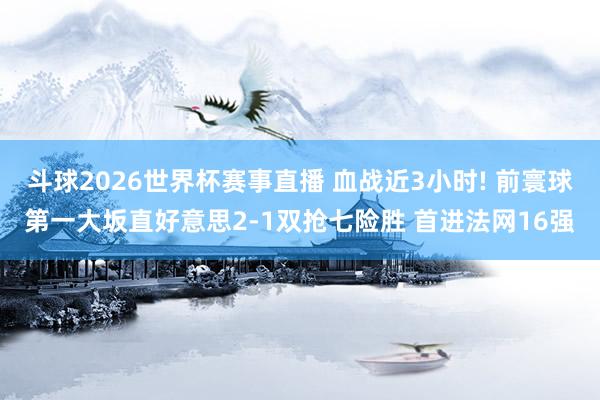 斗球2026世界杯赛事直播 血战近3小时! 前寰球第一大坂直好意思2-1双抢七险胜 首进法网16强